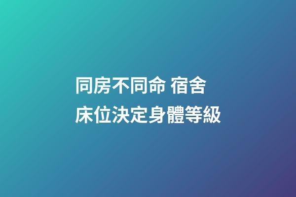 同房不同命 宿舍床位決定身體等級